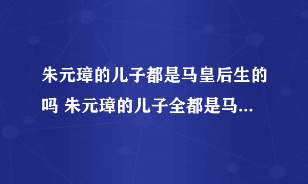 朱元璋的儿子都是马皇后生的吗 朱元璋的儿子全都是马皇后生的吗
