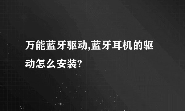 万能蓝牙驱动,蓝牙耳机的驱动怎么安装?