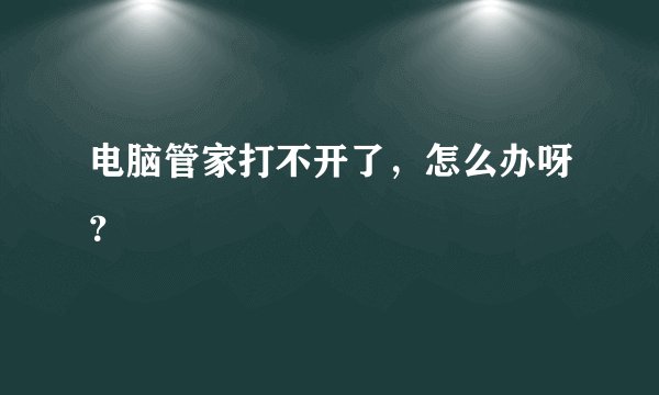 电脑管家打不开了，怎么办呀？