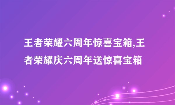 王者荣耀六周年惊喜宝箱,王者荣耀庆六周年送惊喜宝箱