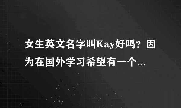 女生英文名字叫Kay好吗？因为在国外学习希望有一个好一点的英文名字。