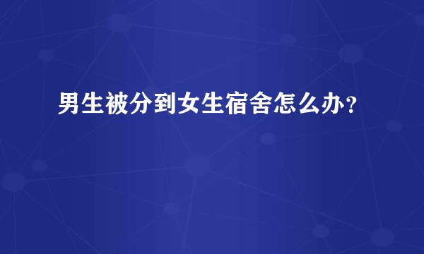 男生被分到女生宿舍怎么办？