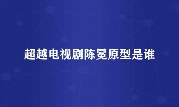 超越电视剧陈冕原型是谁