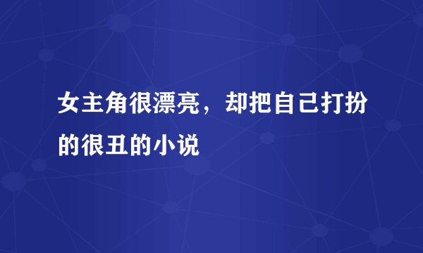 女主角很漂亮，却把自己打扮的很丑的小说