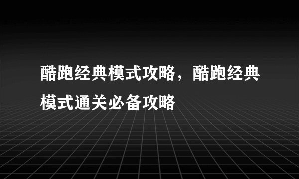 酷跑经典模式攻略，酷跑经典模式通关必备攻略