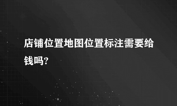 店铺位置地图位置标注需要给钱吗?