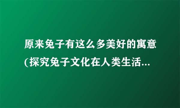 原来兔子有这么多美好的寓意(探究兔子文化在人类生活中的重要性)