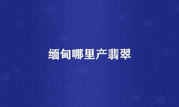 缅甸哪里产翡翠