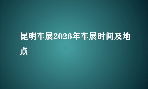 昆明车展2026年车展时间及地点