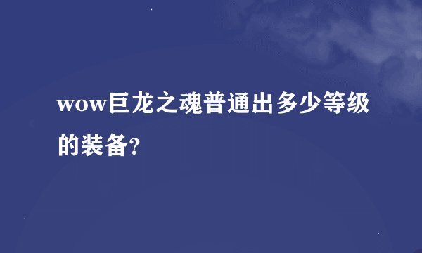 wow巨龙之魂普通出多少等级的装备？