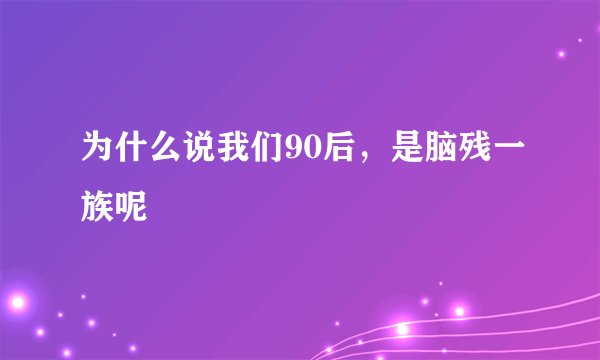 为什么说我们90后，是脑残一族呢