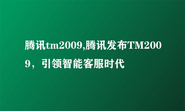 腾讯tm2009,腾讯发布TM2009，引领智能客服时代