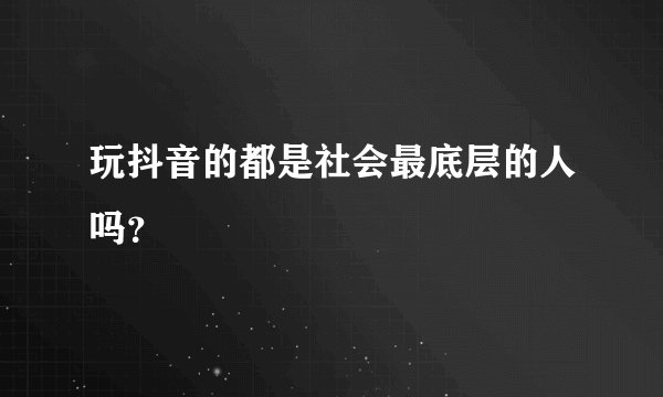 玩抖音的都是社会最底层的人吗？