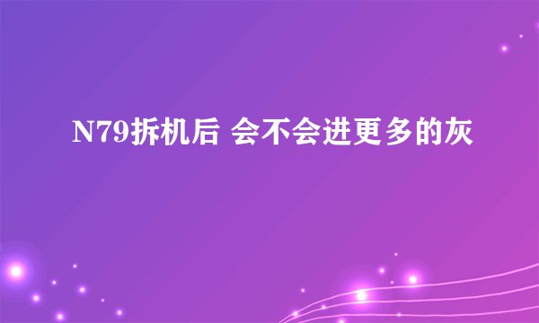N79拆机后 会不会进更多的灰