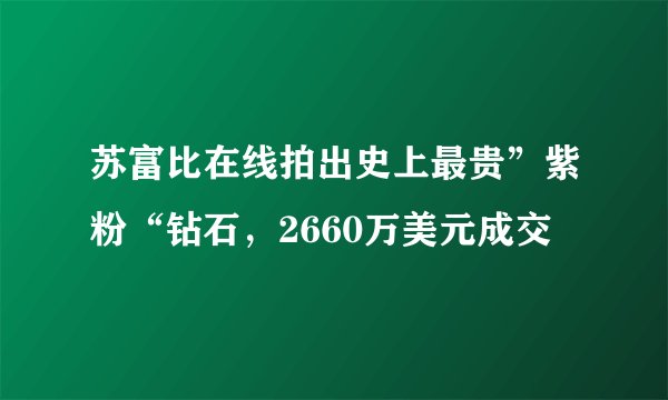 苏富比在线拍出史上最贵”紫粉“钻石，2660万美元成交