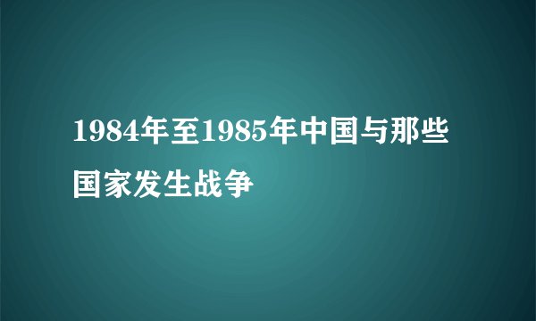 1984年至1985年中国与那些国家发生战争