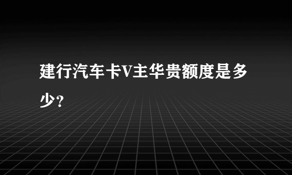 建行汽车卡V主华贵额度是多少？