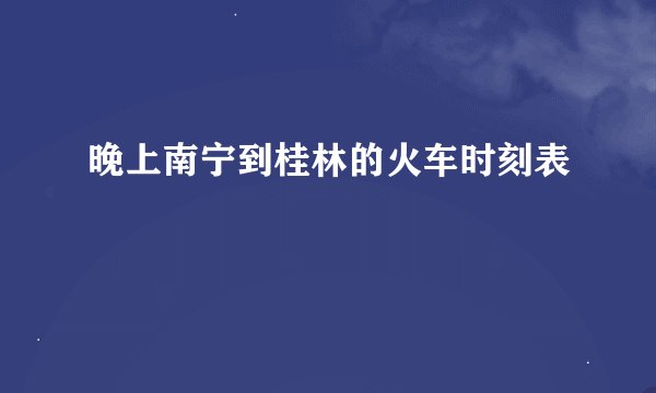 晚上南宁到桂林的火车时刻表