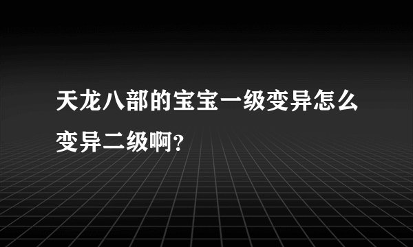 天龙八部的宝宝一级变异怎么变异二级啊？