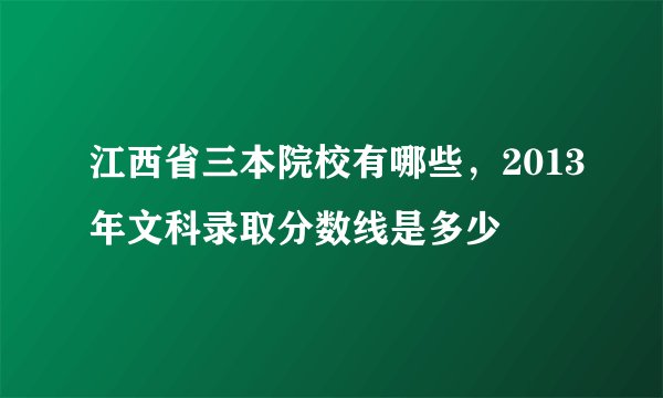 江西省三本院校有哪些,2013年文科录取分数线是多少