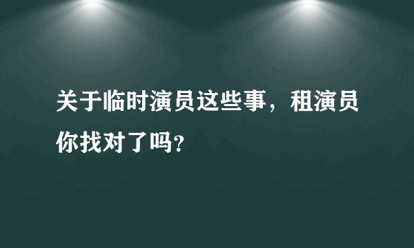 关于临时演员这些事，租演员你找对了吗？