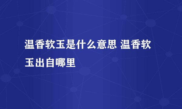 温香软玉是什么意思 温香软玉出自哪里
