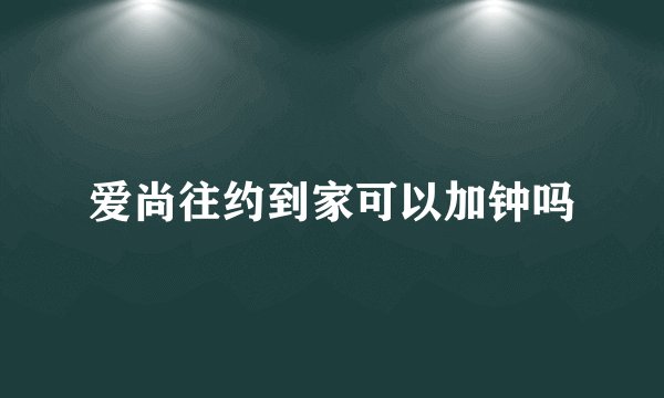 爱尚往约到家可以加钟吗