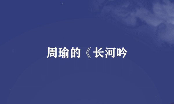 周瑜的《长河吟