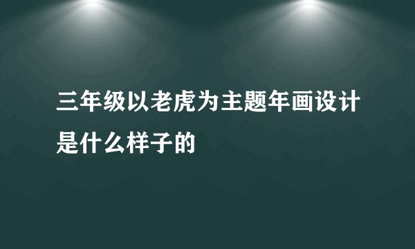 三年级以老虎为主题年画设计是什么样子的