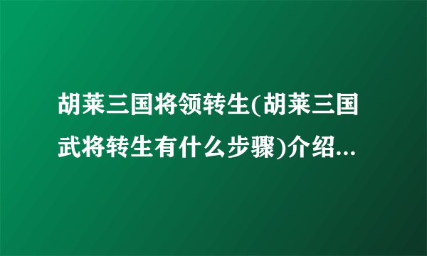 胡莱三国将领转生(胡莱三国武将转生有什么步骤)介绍_胡莱三国将领转生(胡莱三国武将转生有什么步骤)是什么