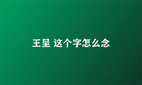 王呈 这个字怎么念