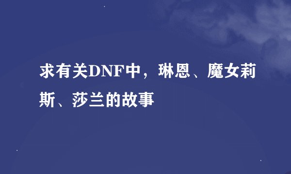 求有关DNF中，琳恩、魔女莉斯、莎兰的故事