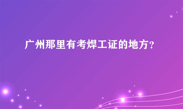 广州那里有考焊工证的地方？