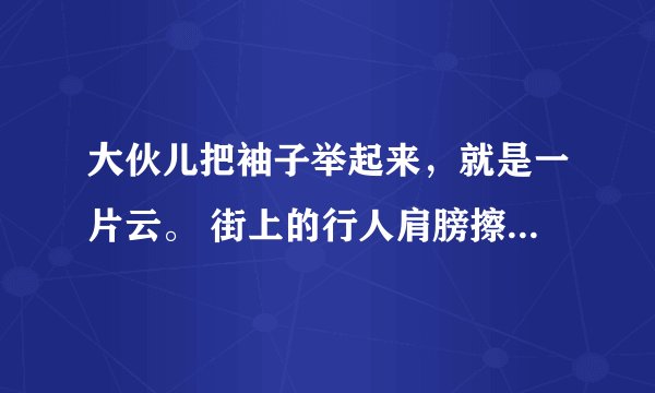 大伙儿把袖子举起来，就是一片云。 街上的行人肩膀擦着肩膀，脚尖碰着脚跟。各打一个成语。是哪两个?