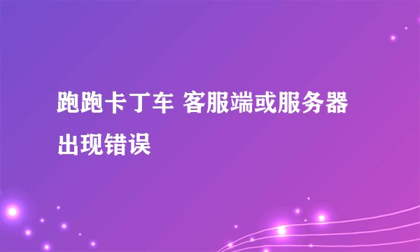 跑跑卡丁车 客服端或服务器出现错误
