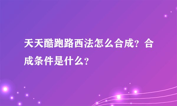 天天酷跑路西法怎么合成？合成条件是什么？