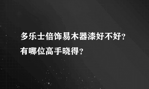 多乐士倍饰易木器漆好不好？有哪位高手晓得？