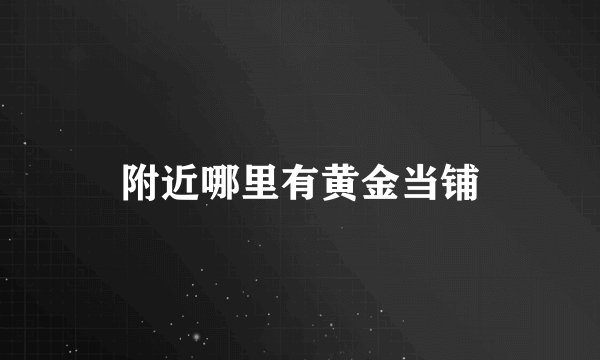 附近哪里有黄金当铺