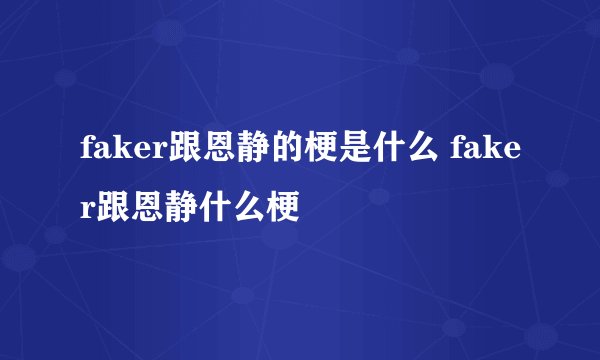 faker跟恩静的梗是什么 faker跟恩静什么梗
