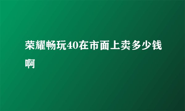 荣耀畅玩40在市面上卖多少钱啊