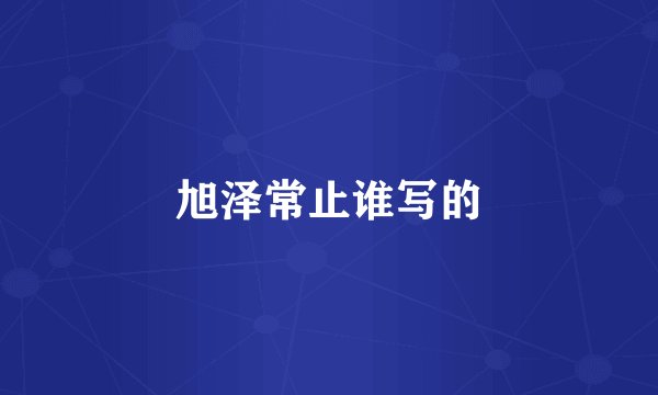 旭泽常止谁写的