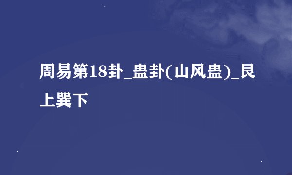 周易第18卦_蛊卦(山风蛊)_艮上巽下