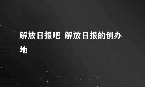 解放日报吧_解放日报的创办地