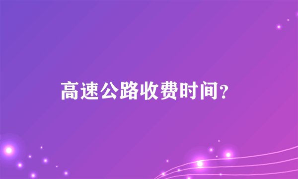 高速公路收费时间？