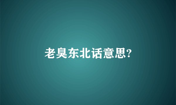 老臭东北话意思?