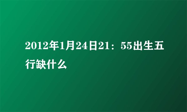2012年1月24日21：55出生五行缺什么