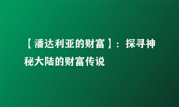 【潘达利亚的财富】：探寻神秘大陆的财富传说