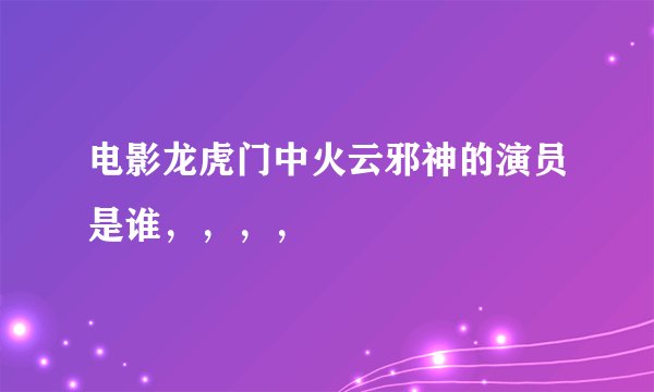 电影龙虎门中火云邪神的演员是谁，，，，