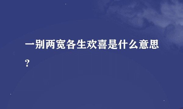 一别两宽各生欢喜是什么意思？