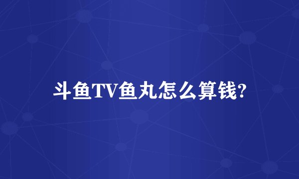 斗鱼TV鱼丸怎么算钱?